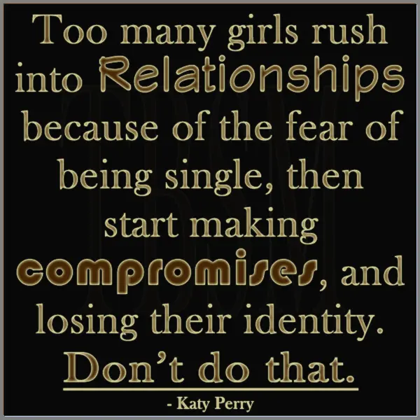 Too many girls rush into relationships because of the fear of being single, then start making compromises, and losing their identity. Don't do that.