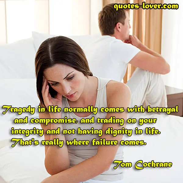 Tragedy in life normally comes with betrayal and compromise, and trading on your integrity and not having dignity in life.