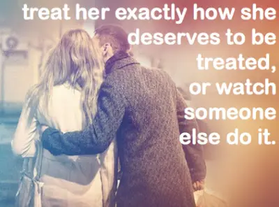 Treat her exactly how she deserves to be treated, or watch someone else do it.
