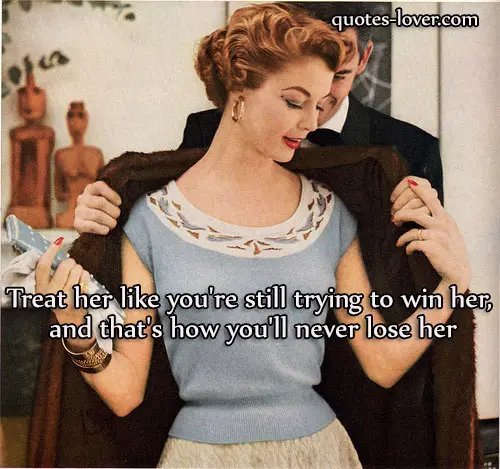 Treat her like you're still trying to win her,  and that's how you'll never lose her.