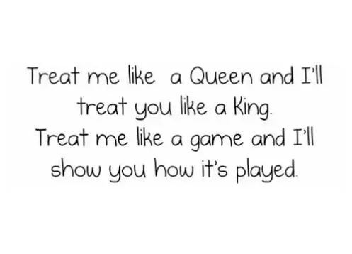Treat me like a Queen and I'll treat you like a King. Treat me like a game and I'll show you how it's played
