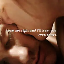 Treat me right and I'll treat you even better.