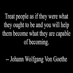 Treat people as if they were what they ought to be and you will help...