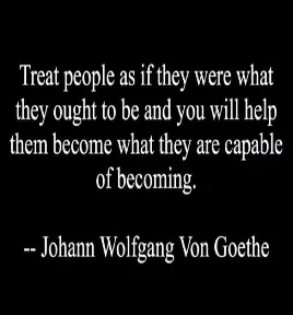 Treat people as if they were what they ought to be and you will help them become what they are capable of becoming
