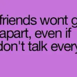 True friends wont grow apart, even if they don't talk everyday.
