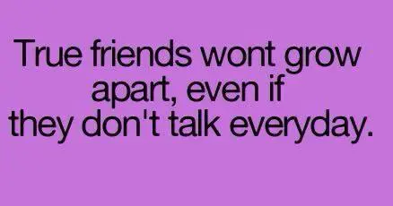 True friends wont grow apart, even if they don't talk everyday.
