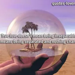 True love doesn’t mean being inseparable; it means being separated and nothing changes.
