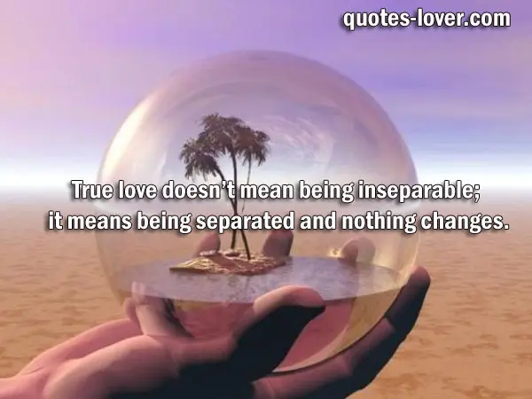 True love doesn’t mean being inseparable; it means being separated and nothing changes.