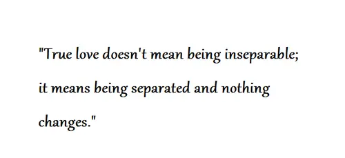 True love doesn't mean being inseparable it means being separated and nothing changes