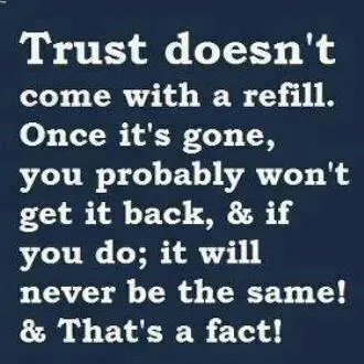 Trust doesn't come with a refill. Once it's gone, you probably won't get it back, & if you do; it will never be the same. & That's the fact!