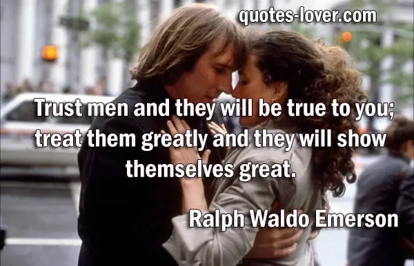 Trust men and they will be true to you; treat them greatly and they will show themselves great.