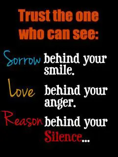 Trust the one who can see Sorrow behind your smile Love behind your anger Reason behind your silence
