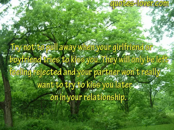 Try not to pull away when your girlfriend or boyfriend tries to kiss you. They will only be left feeling rejected and your partner won't really want to try to kiss you later on in your relationship.