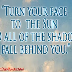 Turn your face to the Sun and all of the shadows fall behind you.