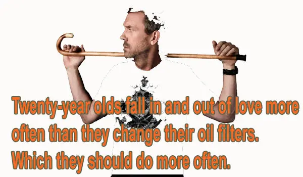 Twenty year olds fall in and out of love more often than they change their oil filters. Which they should do more often
