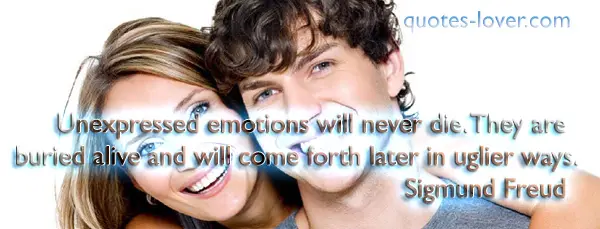 Unexpressed emotions will never die. They are buried alive and will come forth later in uglier ways.