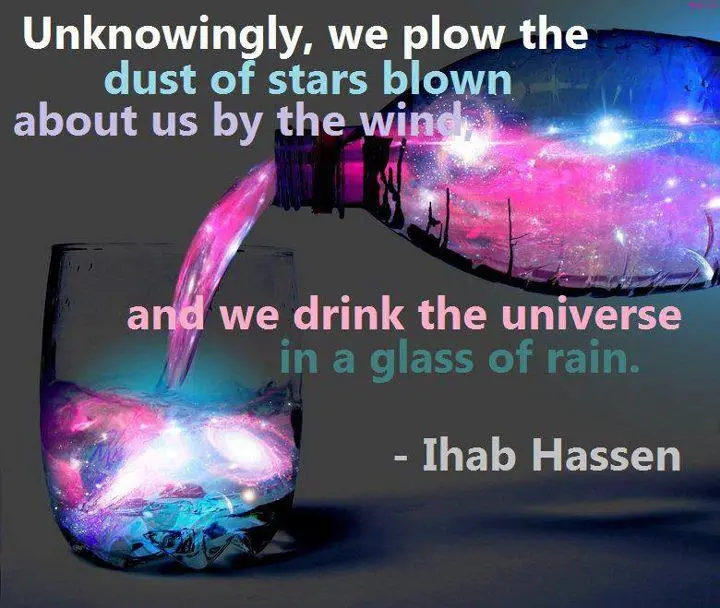 Unknowingly, we plow the dust of stars blown about us by the wind and we drink the universe in a glass of rain