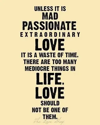 Unless it is mad, passionate, extraordinary love it is a waste of time. There are to many mediocre things in life. Love should not be one of them