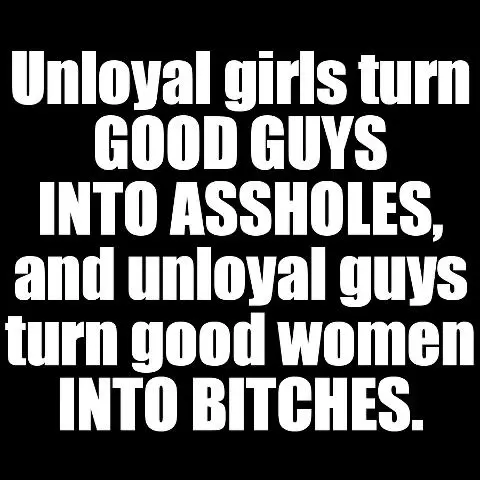 Unloyal girls turn good guys into assholes, and unloyal guys turn good women into bitches.