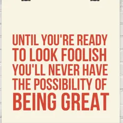 Until you're ready to look foolish you'll never have the possibility of being great.