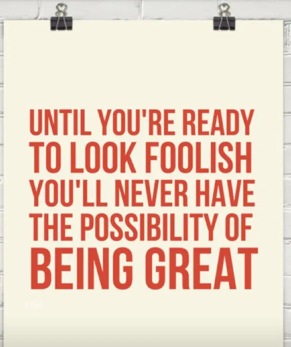 Until you're ready to look foolish you'll never have the possibility of being great.