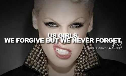 Us girls, we forgive but we never forget.