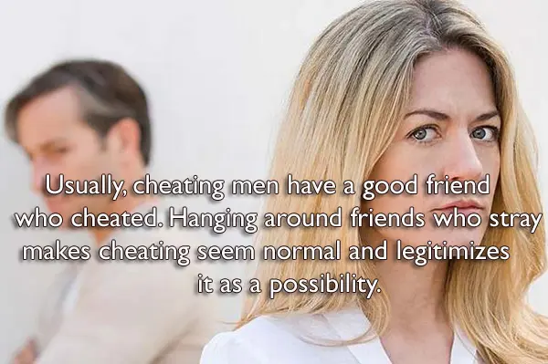 Usually, cheating men have a good friend who cheated. Hanging around friends who stray makes cheating seem normal and legitimizes it as a possibility.