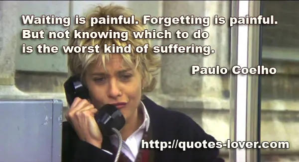 Waiting is painful. Forgetting is painful. But not knowing which to do is the worst kind of suffering.