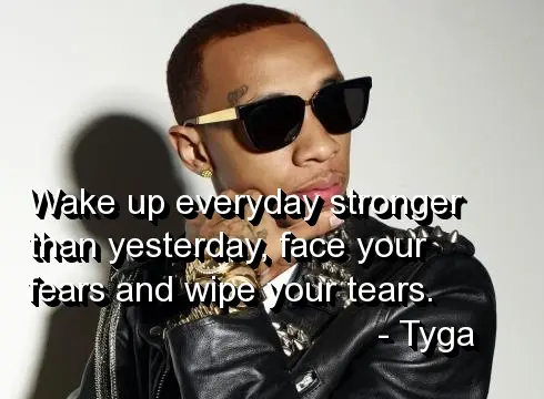 Wake up everyday stronger than yesterday, face your fears and wipe your tears.