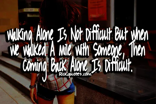 Walking alone is not difficult but when we walked a mile with someone, then coming back alone is difficult.