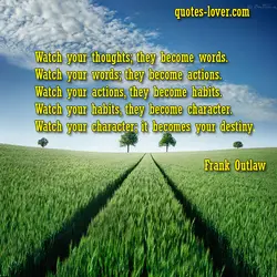 Watch your thoughts; they become words. Watch your words; they become actions. Watch your actions,...