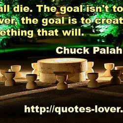 We all die. The goal isn't to live forever, the goal is to create something...