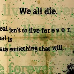 We all die. The goal isn't to live forever, the goal is to create something...