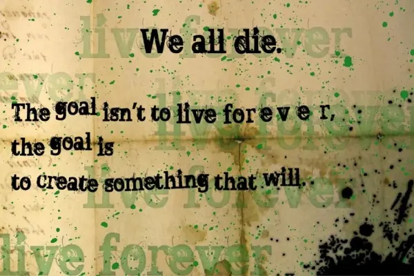 We all die. The goal isn't to live forever, the goal is to create something that will.