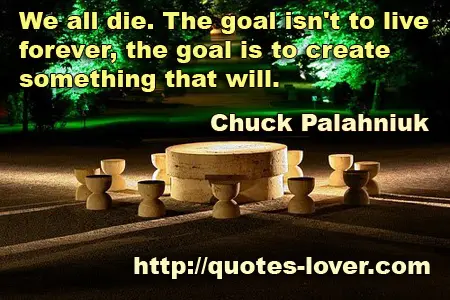 We all die. The goal isn't to live forever, the goal is to create something that will.