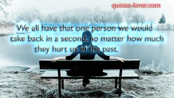 We all have that one person we would take back in a second, no matter how much they hurt us in the past .