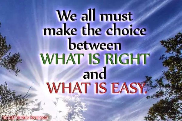We all must make the choice between what is right and what is easy.