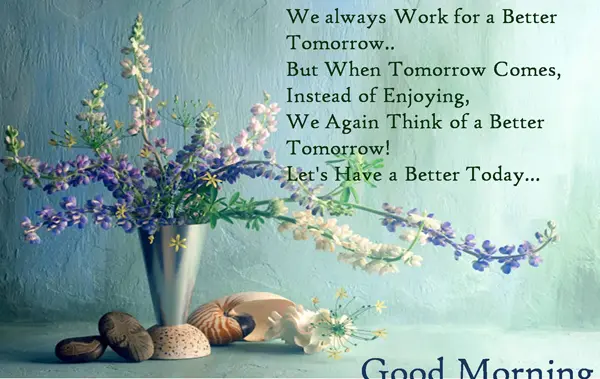 We always work for a better tomorrow. But when tomorrow comes, instead of enjoying, we again think of a better tomorrow! Let's have a better today! Good morning!