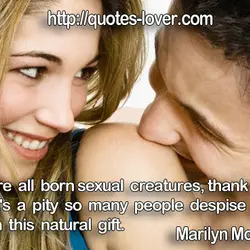 We are all born sexual creatures,thank God, but it's a pity so many people despise...
