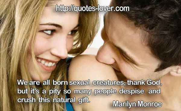We are all born sexual creatures,thank God, but it's a pity so many people despise and crush this natural gift.