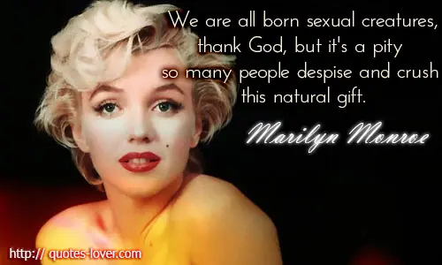 We are all born sexual creatures,thank God, but it's a pity so many people despise and crush this natural gift.