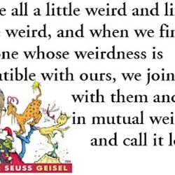 We are all little weird and life's a little weird, and when we find someone...