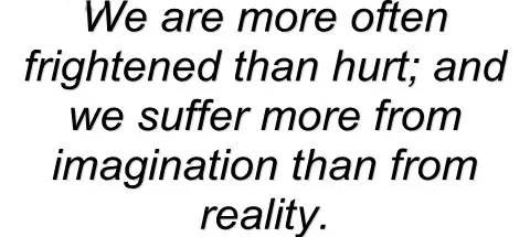 We are more often fightened than hurt and we suffer more from imagination than from reality