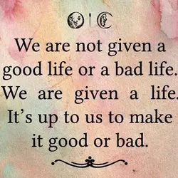 We are not given a good life or a bad life. We are given a...