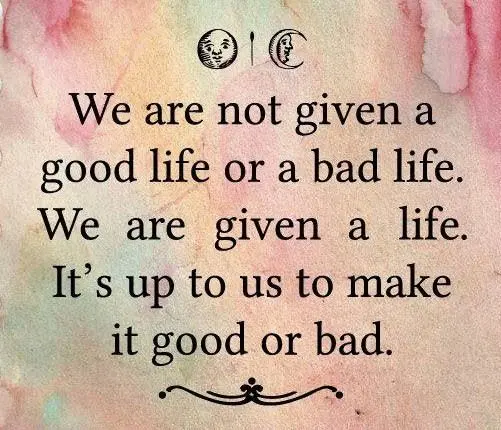 We are not given a good life or a bad life. We are given a life. It's up to us to make it good or bad.