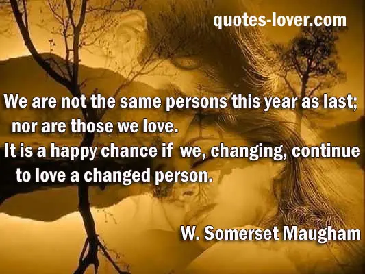 We are not the same persons this year as last; nor are those we love. It is a happy chance if we, changing, continue to love a changed person.