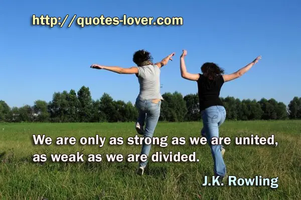 We are only as strong as we are united, as weak as we are divided.