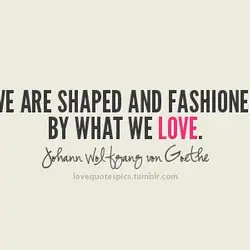 We are shaped and fashioned by what we love