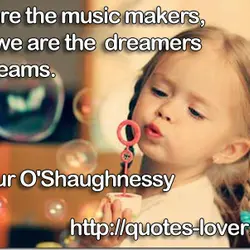 We are the music makers, and we are the dreamers of dreams.