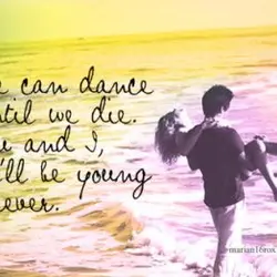 We can dance until we die. You and I, we'll be young forever